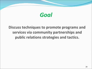 Goal Discuss techniques to promote programs and services via community partnerships and public relations strategies and tactics. 