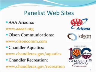 Panelist Web Sites AAA Arizona:  www.aaaaz.org Olson Communications: www.olsoncomm.com Chandler Aquatics: www.chandleraz.gov/aquatics Chandler Recreation: www.chandleraz.gov/recreation 