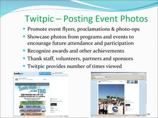 Twitpic – Posting Event Photos Promote event flyers, proclamations & photo-ops Showcase photos from programs and events to encourage future attendance and participation Recognize awards and other achievements Thank staff, volunteers, partners and sponsors Twitpic provides number of times viewed  