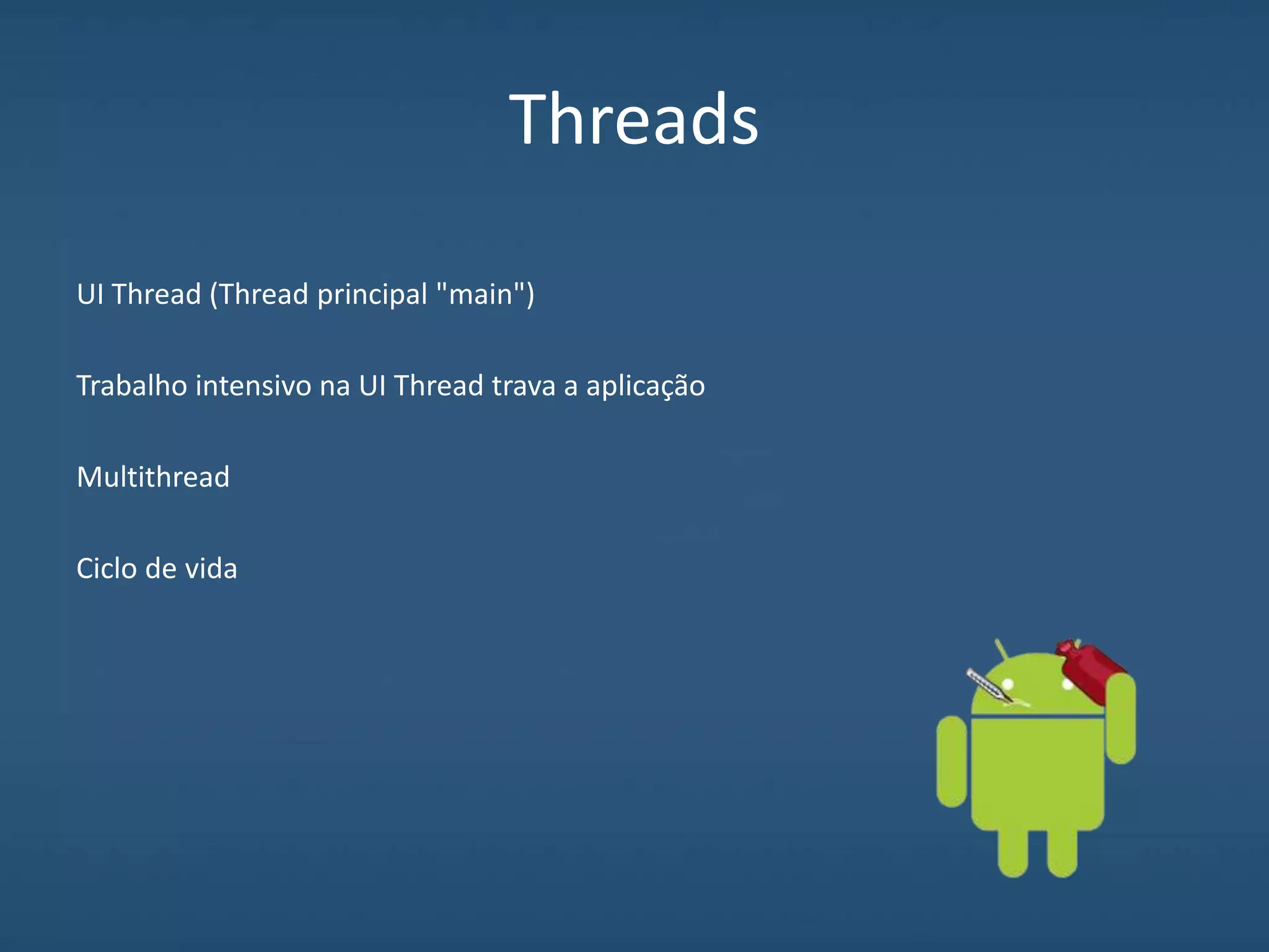 Threads
UI Thread (Thread principal "main")
Trabalho intensivo na UI Thread trava a aplicação
Multithread
Ciclo de vida
 