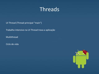 Threads
UI Thread (Thread principal "main")
Trabalho intensivo na UI Thread trava a aplicação
Multithread
Ciclo de vida
 