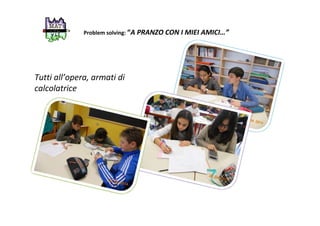 Problem solving: “A PRANZO CON I MIEI AMICI…”
Tutti all’opera, armati di
calcolatrice
 