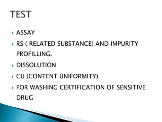  ASSAY
 RS ( RELATED SUBSTANCE) AND IMPURITY
PROFILLING.
 DISSOLUTION
 CU (CONTENT UNIFORMITY)
 FOR WASHING CERTIFICATION OF SENSITIVE
DRUG
 