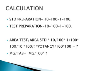  STD PREPARATION- 10-100-1-100.
 TEST PREPARATION-10-100-1-100.
 AREA TEST/AREA STD * 10/100* 1/100*
100/10 *100/1*POTANCY/100*100 = ?
 MG/TAB= MG/100* ?
 