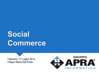 Social
Commerce
Fabriano, 17 Luglio 2014
Filippo Maria Del Prete
 