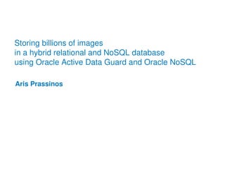 Storing billions of images
in a hybrid relational and NoSQL database
using Oracle Active Data Guard and Oracle NoSQL
Aris Prassinos

 