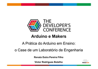 Globalcode – Open4education
Arduino e Makers
A Prática do Arduino em Ensino:
o Case de um Laboratório de Engenharia
Renato Dutra Pereira Filho
Victor Rodrigues Botelho
 