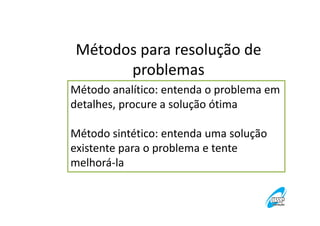 Métodos para resolução de
problemas
Método analítico: entenda o problema em
detalhes, procure a solução ótima
Método sintético: entenda uma solução
existente para o problema e tente
melhorá-la

 