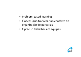 • Problem-based learning
• É necessário trabalhar no contexto de
organização de parcerias
• É preciso trabalhar em equipes

 