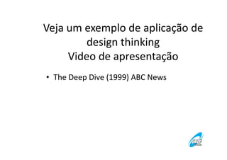 Veja um exemplo de aplicação de
design thinking
Video de apresentação
• The Deep Dive (1999) ABC News

 