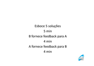 Esboce 5 soluções
5 min
B fornece feedback para A
4 min
A fornece feedback para B
4 min

 