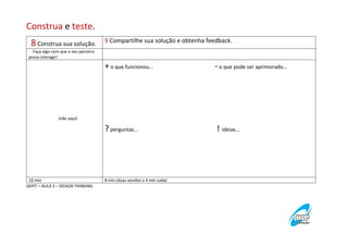 Construa e teste.
8 Construa sua solução.

9 Compartilhe sua solução e obtenha feedback.

Faça algo com que o seu parceiro
possa interagir!

+ o que funcionou...

- o que pode ser aprimorado...

? perguntas...

! ideias...

(não aqui)

10 min
GEPIT – AULA 3 – DESIGN THINKING

8 min (duas sessões x 4 min cada)

 