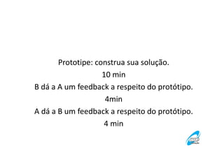 Prototipe: construa sua solução.
10 min
B dá a A um feedback a respeito do protótipo.
4min
A dá a B um feedback a respeito do protótipo.
4 min

 