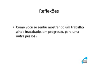 Reflexões
• Como você se sentiu mostrando um trabalho
ainda inacabado, em progresso, para uma
outra pessoa?

 