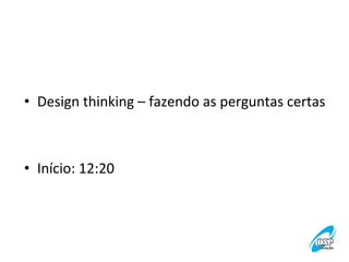 •  Design	
  thinking	
  –	
  fazendo	
  as	
  perguntas	
  certas	
  

•  Início:	
  12:20	
  

 