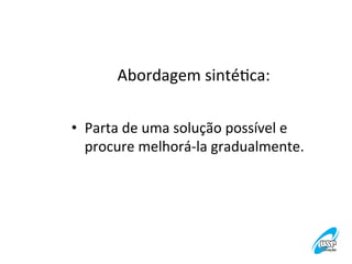 Abordagem	
  sintéVca:
	
  
•  Parta	
  de	
  uma	
  solução	
  possível	
  e	
  
procure	
  melhorá-­‐la	
  gradualmente.	
  

 