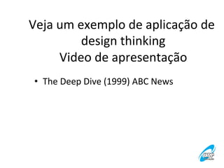 Veja	
  um	
  exemplo	
  de	
  aplicação	
  de	
  
design	
  thinking
	
  
Video	
  de	
  apresentação
	
  
•  The	
  Deep	
  Dive	
  (1999)	
  ABC	
  News	
  

 