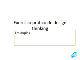 Exercício	
  práVco	
  de	
  design	
  
thinking	
  
Em	
  duplas	
  

 