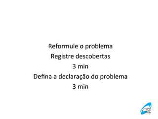 Reformule	
  o	
  problema
	
  
Registre	
  descobertas
	
  
3	
  min
	
  
Deﬁna	
  a	
  declaração	
  do	
  problema
	
  
3	
  min
	
  

 