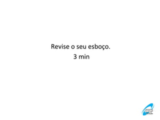 Revise	
  o	
  seu	
  esboço.	
  
	
  
3	
  min
	
  
	
  

 