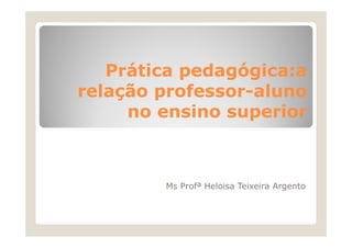 Prática pedagógica:a
relação professor-aluno
professorno ensino superior

Ms Profª Heloisa Teixeira Argento

 