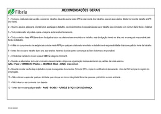FO.01.08.003
.RECOMENDAÇÕES GERAIS
1 – Todos os colaboradores que irão executar os trabalhos deverão assinar estar APR e estar ciente dos trabalhos a serem executados. Manter no local de trabalho a APR
(ou cópia).
2 – Reunir a equipe, planejar e orientar sobre as etapas de trabalho, os procedimentos de segurança para que o trabalho seja concluído sem nenhum dano físico e material.
3 – Todo colaborador só poderá operar a máquina após receber treinamento.
4 – Todo conteúdo desta APR deverá ser divulgado a todos os colaboradores envolvidos no trabalho, esta divulgação deverá ser feita pelo encarregado responsável pela
frente de trabalho.
5 – A falta do cumprimento das exigências contidas nesta APR por qualquer colaborador envolvido no trabalho será responsabilidade do encarregado da frente de trabalho.
6 – Antes de executar o trabalho fazer uma auto-analise, havendo duvidas pare e comunique ao líder de turma ou responsável.
7 – O Motorista Carreteiro deverá possuir CNH na categoria mínima E.
8 – Durante as atividades, todos os funcionários devem manter a limpeza e organização da área atendendo os padrões da coleta seletiva.
AZUL: Papel – VERMELHO: Plástico – AMARELO: Metal – CINZA: Lixo comum
9 – Deverão constar nas frentes de trabalho cópias dos seguintes documentos:Ficha de EPI´s, cópia do certificado de treinamento, cópia da CNH e cópia do registro do
empregado.
10 – Não ordenar ou executar qualquer atividade que coloque em risco a integridade física das pessoas, patrimônio ou meio ambiente.
11 – Não tolerar ou ser conivente com desvios.
12 – Antes de executar qualquer tarefa – PARE – PENSE – PLANEJE E FAÇA COM SEGURANÇA.
 