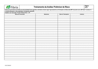 FO.01.08.003
Treinamento da Análise Preliminar de Risco
Página:
21/21
Todos os funcionários envolvidos com esta atividade foram treinados, orientados e devem seguir rigorosamente as informações contidas nesta APR de acordo com a NR1 item 1.8, alínea “a”.
Constitui falta grave o não cumprimento do disposto nesta APR.
Trabalho a ser executado: Projeto Manacá Buri - SP
Nome do funcionário Assinatura Data do Treinamento Instrutor
 