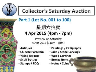 Part 1 (Lot No. 001 to 100)
星期六拍卖
4 Apr 2015 (4pm - 7pm)
Preview on Saturday
4 Apr 2015 (11am - 3pm)
• Antiques
• Chinese Porcelain
• Yixing Teapots
• Snuff bottles
• Stamps / FDCs
• Paintings / Calligraphy
• Jade / Stone Carvings
• Wood Carvings
• Bronze Items
• Notes / Coins
 