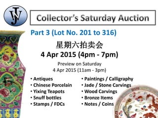 Part 3 (Lot No. 201 to 318)
星期六拍卖会
4 Apr 2015 (4pm - 7pm)
Preview on Saturday
4 Apr 2015 (11am - 3pm)
• Antiques
• Chinese Porcelain
• Yixing Teapots
• Snuff bottles
• Stamps / FDCs
• Paintings / Calligraphy
• Jade / Stone Carvings
• Wood Carvings
• Bronze Items
• Notes / Coins
 