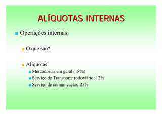 ALÍQUOTAS INTERNAS
   Operações internas

       O que são?

       Alíquotas:
          Mercadorias em geral (18%)
          Serviço de Transporte rodoviário: 12%

          Serviço de comunicação: 25%
 