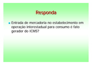 Responda

   Entrada de mercadoria no estabelecimento em
    operação interestadual para consumo é fato
    gerador do ICMS?
 