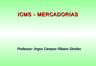 ICMS - MERCADORIAS




Professor: Argos Campos Ribeiro Simões
 
