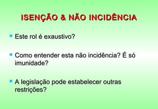 ISENÇÃO & NÃO INCIDÊNCIA

   Este rol é exaustivo?

   Como entender esta não incidência? É só
    imunidade?

   A legislação pode estabelecer outras
    restrições?
 