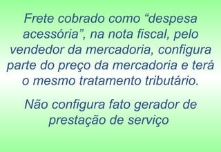 Frete cobrado como “despesa
  acessória”, na nota fiscal, pelo
vendedor da mercadoria, configura
parte do preço da mercadoria e terá
  o mesmo tratamento tributário.
  Não configura fato gerador de
     prestação de serviço
 