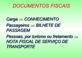 DOCUMENTOS FISCAIS

   Carga ⇒ CONHECIMENTO
   Passageiros ⇒ BILHETE DE
    PASSAGEM
   Pessoas, por turismo ou fretamento ⇒
    NOTA FISCAL DE SERVIÇO DE
    TRANSPORTE
 