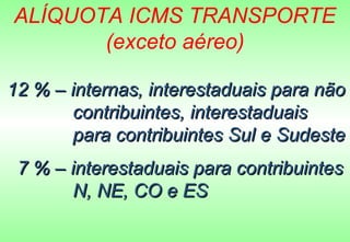 ALÍQUOTA ICMS TRANSPORTE
       (exceto aéreo)

12 % – internas, interestaduais para não
       contribuintes, interestaduais
       para contribuintes Sul e Sudeste
 7 % – interestaduais para contribuintes
       N, NE, CO e ES
 