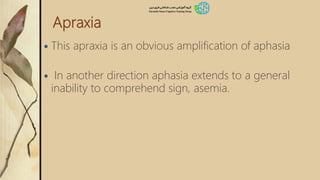 Apraxia
 This apraxia is an obvious amplification of aphasia
 In another direction aphasia extends to a general
inability to comprehend sign, asemia.
 