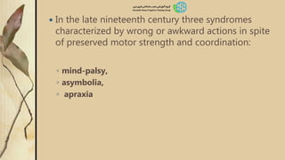 In the late nineteenth century three syndromes
characterized by wrong or awkward actions in spite
of preserved motor strength and coordination:
◦ mind-palsy,
◦ asymbolia,
◦ apraxia
 