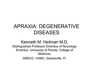 APRAXIA: DEGENERATIVE
DISEASES
Kenneth M. Heilman M.D.
Distinguished Professor Emeritus of Neurology
Emeritus, University of Florida, College of
Medicine,
GRECC, VAMC, Gainesville, Fl.
 