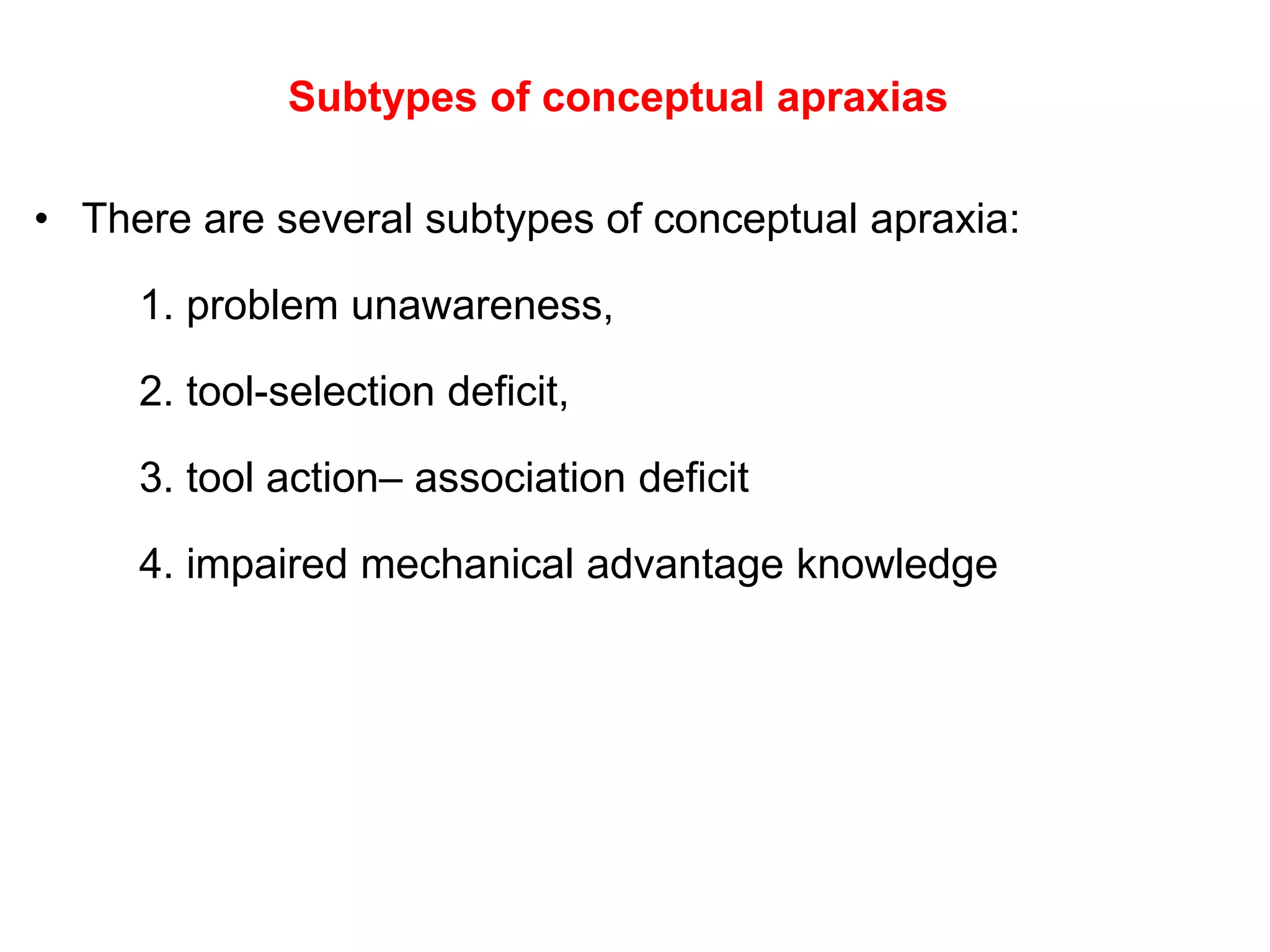 • There are several subtypes of conceptual apraxia:
1. problem unawareness,
2. tool-selection deficit,
3. tool action– association deficit
4. impaired mechanical advantage knowledge
Subtypes of conceptual apraxias
 