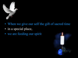 When we give our self the gift of sacred time <br />in a special place, <br />we are feeding our spirit <br />