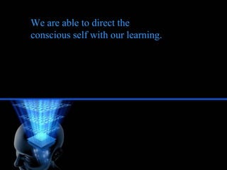 We are able to direct the <br />conscious self with our learning.<br />