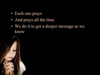 Each one prays<br />And prays all the time<br />We do it to get a deeper message as we know<br />