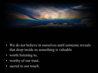 We do not believe in ourselves until someone reveals that deep inside us something is valuable <br />worth listening to, <...