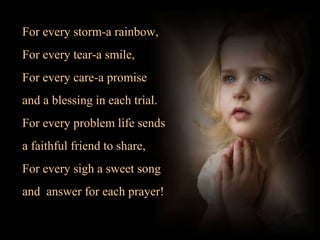  For every storm-a rainbow, <br /> For every tear-a smile, <br /> For every care-a promise <br /> and a blessing in each t...