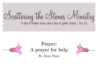 Scattering the Stones Ministry
     ‘A time to scatter stones and a time to gather stones…’ Ecc 3:5




                 Prayer:
             A prayer for help
                     By Anita Hunt
 