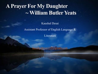 APrayer For My Daughter
~ William ButlerYeats
Kaushal Desai
Assistant Professor of English Language &
Literature
kaushaldesai123@gmail.com
 