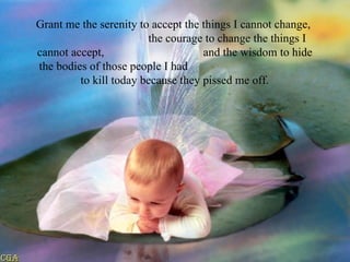 Grant me the serenity to accept the things I cannot change,  the courage to change the things I cannot accept,  and the wisdom to hide the bodies of those people I had  to kill today because they pissed me off. 