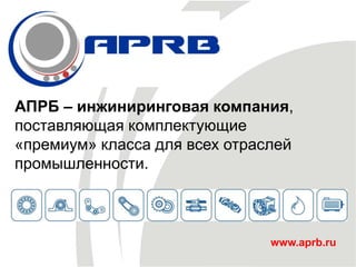 www.aprb.ru
АПРБ – инжиниринговая компания,
поставляющая комплектующие
«премиум» класса для всех отраслей
промышленности.
 