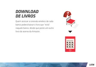 Download
de livros
Quem acessar a conexão wireless de cada
banco poderá baixar o livro que “está”
naquele banco, desde que poste um outro
livro do acervo da Amazon.


                                          BIBLIOTECA NACIONAL
 